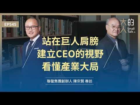 EP545 站在巨人肩膀,建立 #CEO 的視野,看懂產業大局|聯聖集團創辦人 陳宗賢 專訪|大人的Small Talk